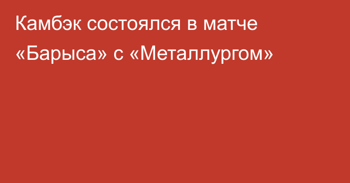 Камбэк состоялся в матче «Барыса» с «Металлургом»