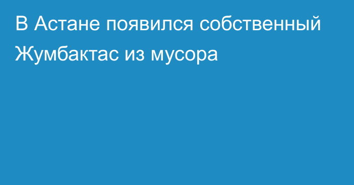 В Астане появился собственный Жумбактас из мусора