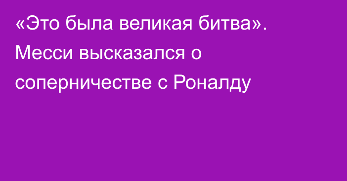 «Это была великая битва». Месси высказался о соперничестве с Роналду