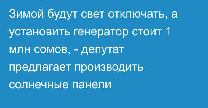 Зимой будут свет отключать, а установить генератор стоит 1 млн сомов, - депутат предлагает производить солнечные панели