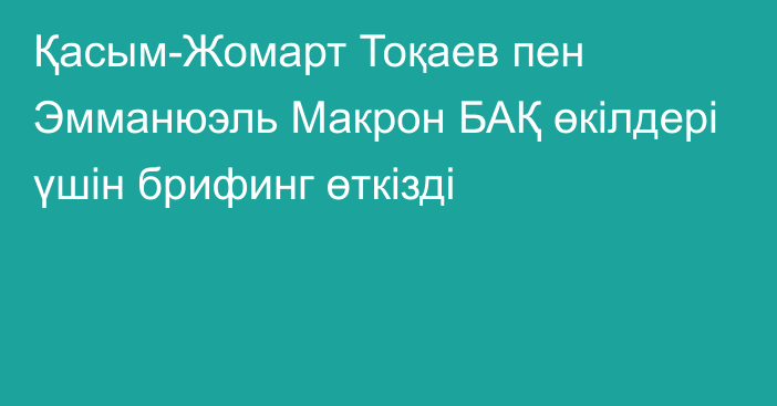 Қасым-Жомарт Тоқаев пен Эмманюэль Макрон БАҚ өкілдері үшін брифинг өткізді