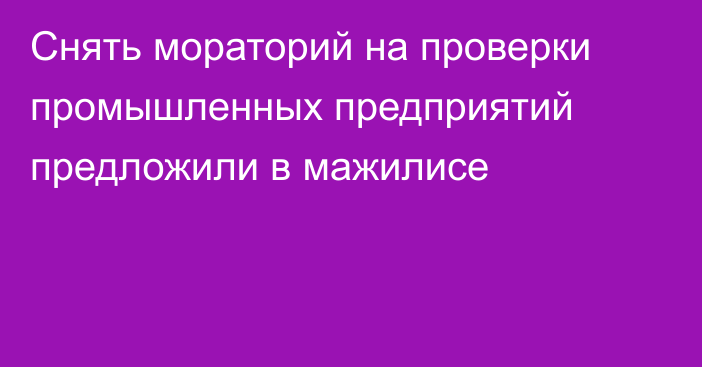 Снять мораторий на проверки промышленных предприятий предложили в мажилисе