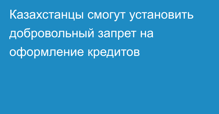 Казахстанцы смогут установить добровольный запрет на оформление кредитов