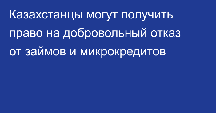 Казахстанцы могут получить право на добровольный отказ от займов и микрокредитов