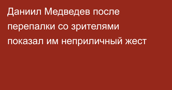 Даниил Медведев после перепалки со зрителями показал им неприличный жест