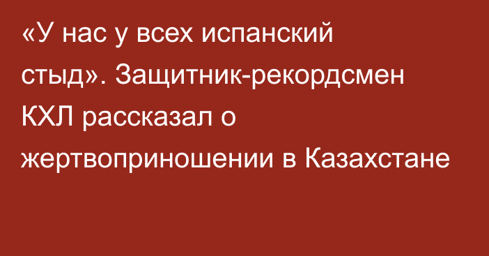 «У нас у всех испанский стыд». Защитник-рекордсмен КХЛ рассказал о жертвоприношении в Казахстане