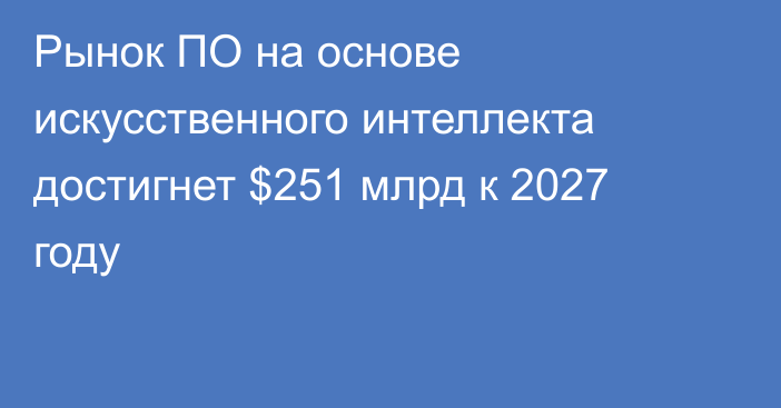 Рынок ПО на основе искусственного интеллекта достигнет $251 млрд к 2027 году