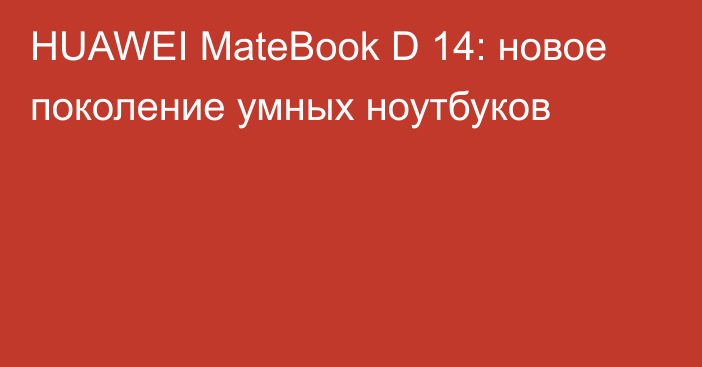 HUAWEI MateBook D 14: новое поколение умных ноутбуков