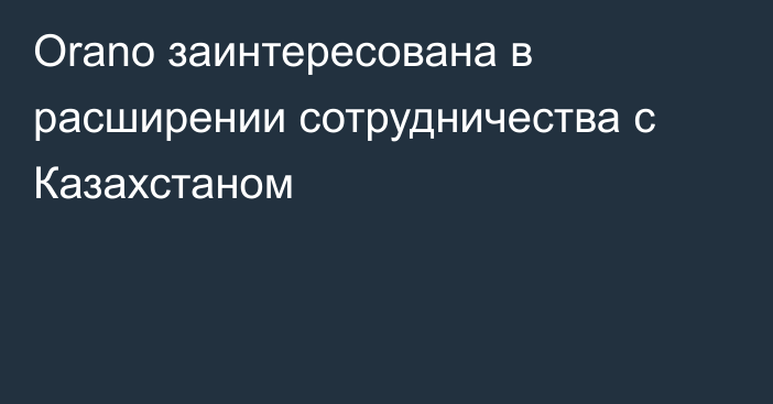 Orano заинтересована в расширении сотрудничества с Казахстаном