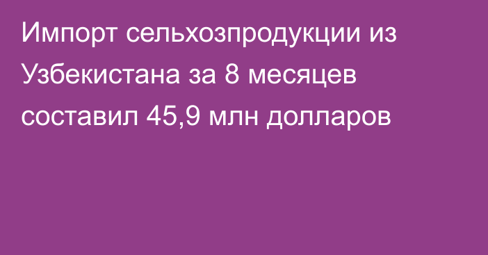 Импорт сельхозпродукции из Узбекистана за 8 месяцев составил 45,9 млн долларов