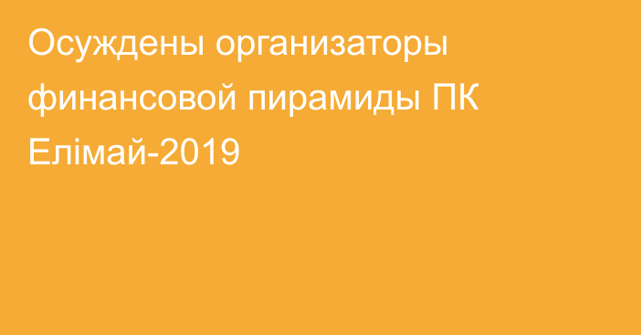 Осуждены организаторы финансовой пирамиды ПК Елімай-2019