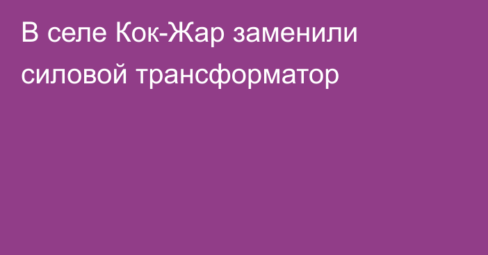 В селе Кок-Жар заменили силовой трансформатор