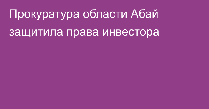 Прокуратура области Абай защитила права инвестора