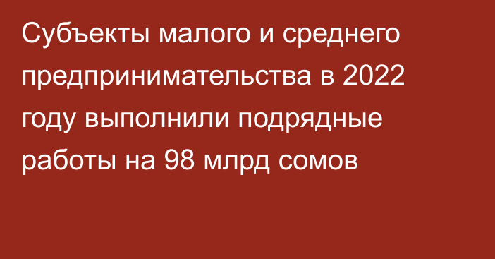 Субъекты малого и среднего предпринимательства в 2022 году выполнили подрядные работы на 98 млрд сомов