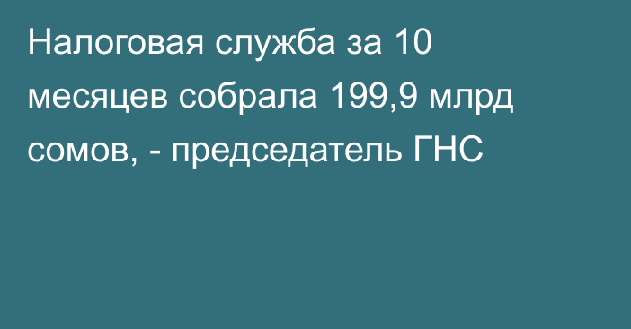 Налоговая служба за 10 месяцев собрала 199,9 млрд сомов, - председатель ГНС