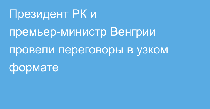 Президент РК и премьер-министр Венгрии провели переговоры в узком формате