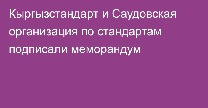 Кыргызстандарт и Саудовская организация по стандартам подписали меморандум