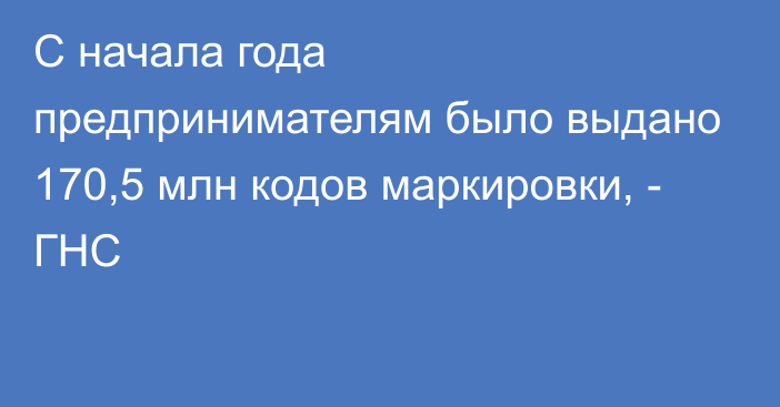 С начала года предпринимателям было выдано 170,5 млн кодов маркировки, - ГНС