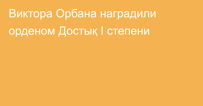 Виктора Орбана наградили орденом Достық I степени