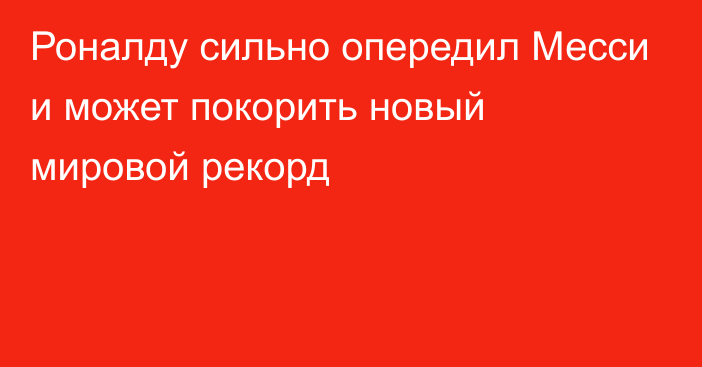 Роналду сильно опередил Месси и может покорить новый мировой рекорд