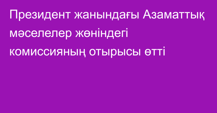 Президент жанындағы Азаматтық мәселелер жөніндегі комиссияның отырысы өтті