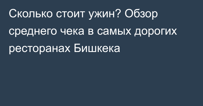 Сколько стоит ужин? Обзор среднего чека в самых дорогих ресторанах Бишкека