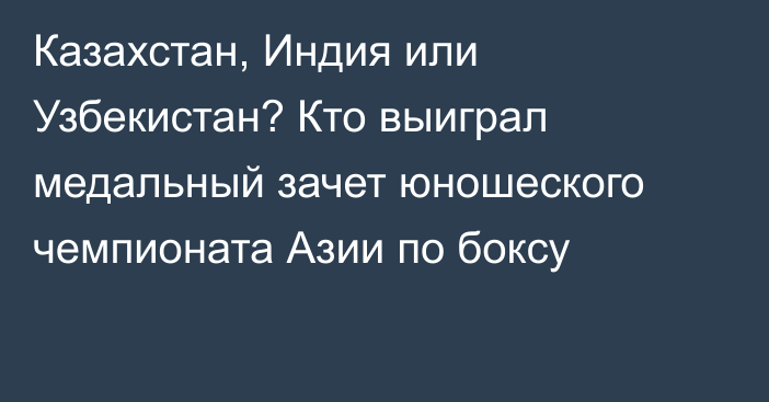 Казахстан, Индия или Узбекистан? Кто выиграл медальный зачет юношеского чемпионата Азии по боксу