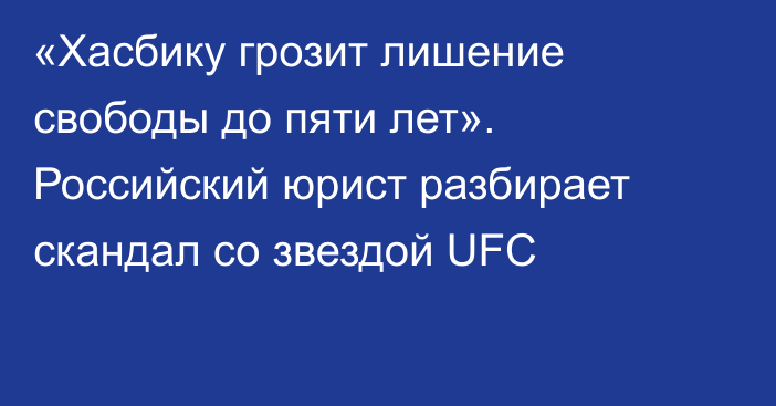 «Хасбику грозит лишение свободы до пяти лет». Российский юрист разбирает скандал со звездой UFC