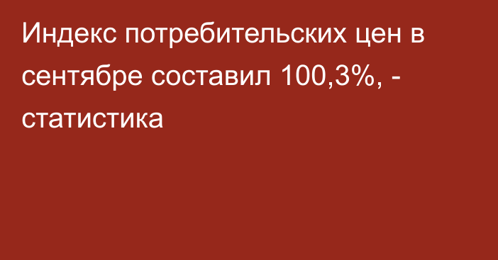 Индекс потребительских цен в сентябре составил 100,3%, - статистика