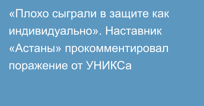 «Плохо сыграли в защите как индивидуально». Наставник «Астаны» прокомментировал поражение от УНИКСа