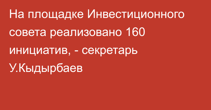 На площадке Инвестиционного совета реализовано 160 инициатив, - секретарь У.Кыдырбаев