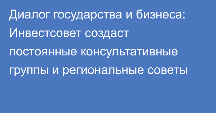 Диалог государства и бизнеса: Инвестсовет создаст постоянные консультативные группы и региональные советы