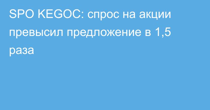 SPO KEGOC: спрос на акции превысил предложение в 1,5 раза