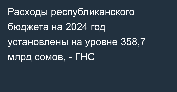 Расходы республиканского бюджета на 2024 год установлены на уровне 358,7 млрд  сомов, - ГНС