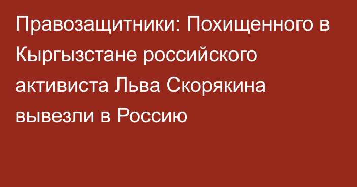 Правозащитники: Похищенного в Кыргызстане российского активиста Льва Скорякина вывезли в Россию