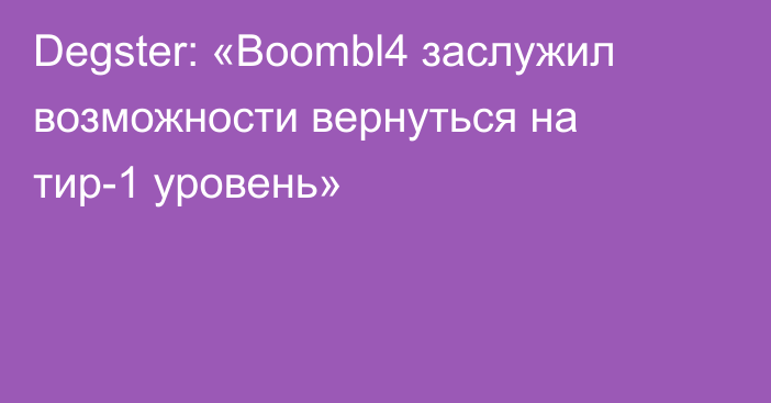 Degster: «Boombl4 заслужил возможности вернуться на тир-1 уровень»