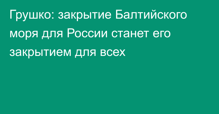 Грушко: закрытие Балтийского моря для России станет его закрытием для всех