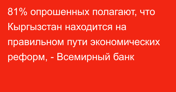 81% опрошенных полагают, что Кыргызстан находится на правильном пути экономических реформ, - Всемирный банк 