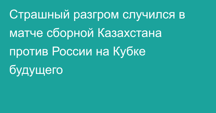 Страшный разгром случился в матче сборной Казахстана против России на Кубке будущего