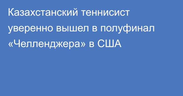 Казахстанский теннисист уверенно вышел в полуфинал «Челленджера» в США