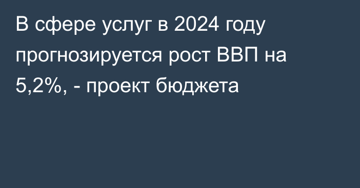 В сфере услуг в 2024 году прогнозируется рост ВВП на 5,2%, - проект бюджета