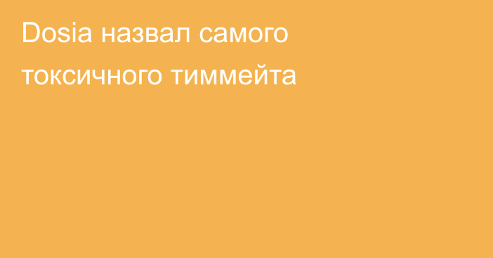 Dosia назвал самого токсичного тиммейта