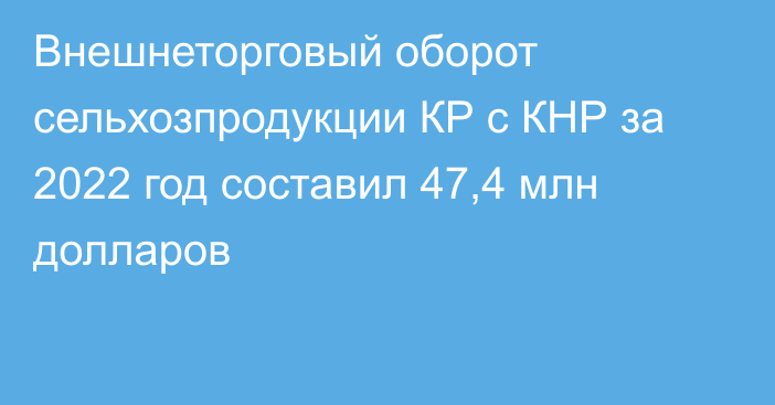 Внешнеторговый оборот сельхозпродукции КР с КНР за 2022 год составил 47,4 млн долларов