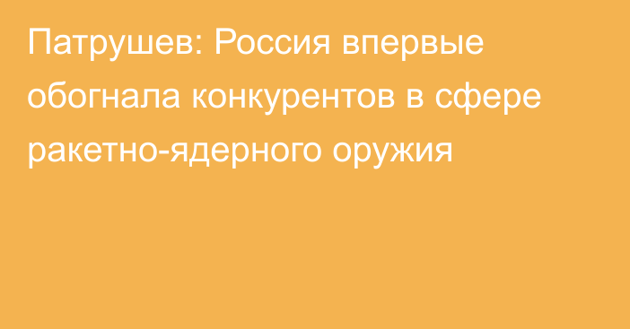 Патрушев: Россия впервые обогнала конкурентов в сфере ракетно-ядерного оружия