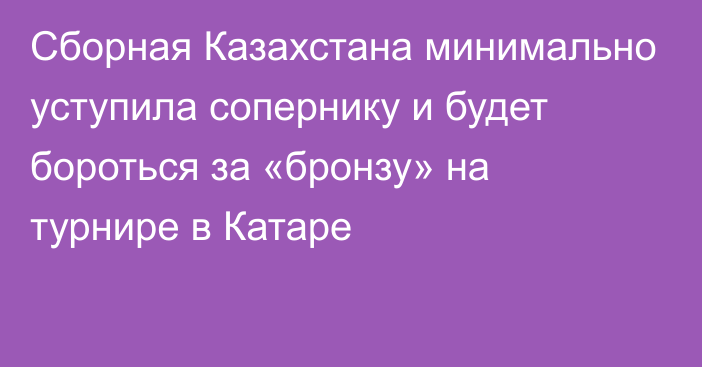 Сборная Казахстана минимально уступила сопернику и будет бороться за «бронзу» на турнире в Катаре