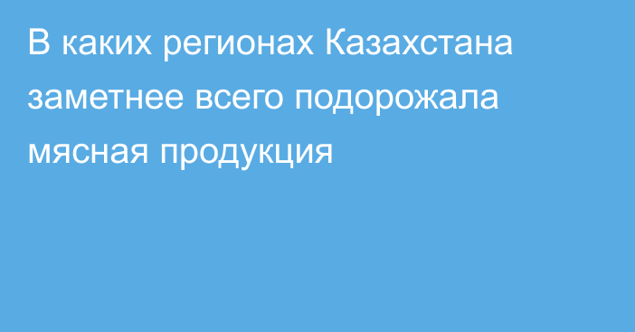 В каких регионах Казахстана заметнее всего подорожала мясная продукция