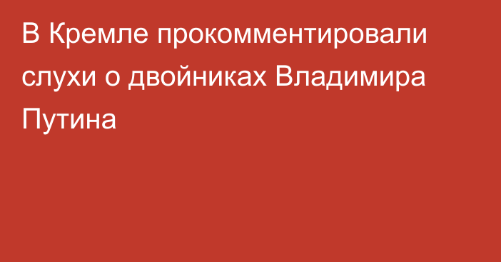 В Кремле прокомментировали слухи о двойниках Владимира Путина