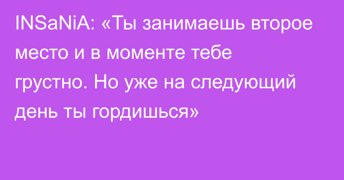 INSaNiA: «Ты занимаешь второе место и в моменте тебе грустно. Но уже на следующий день ты гордишься»