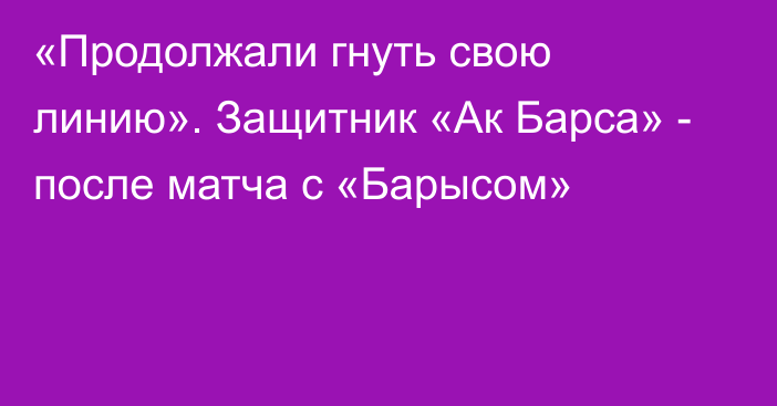 «Продолжали гнуть свою линию». Защитник «Ак Барса» - после матча с «Барысом»