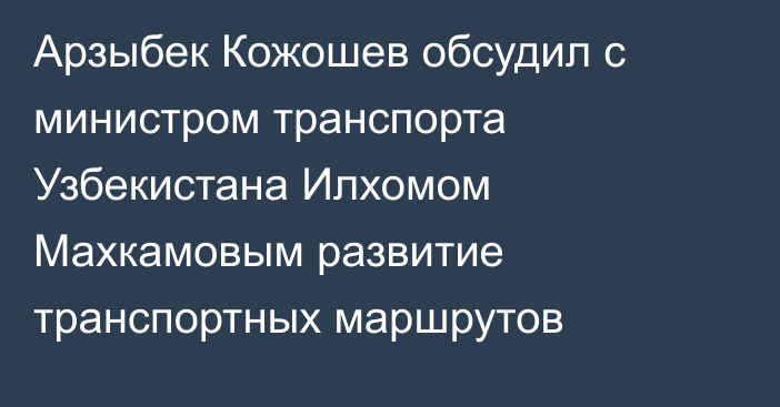 Арзыбек Кожошев обсудил с министром транспорта Узбекистана Илхомом Махкамовым развитие транспортных маршрутов